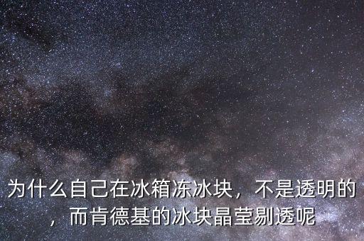 為什么自己在冰箱凍冰塊，不是透明的，而肯德基的冰塊晶瑩剔透呢