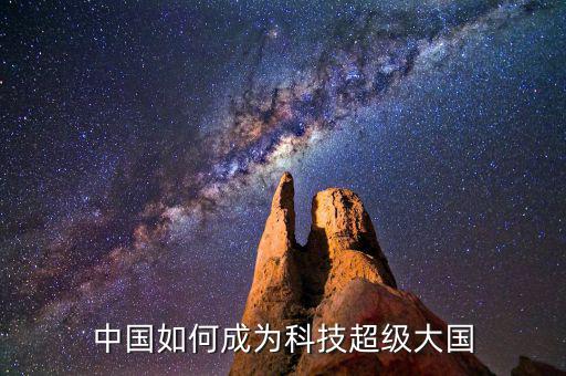 中國什么時候能成為科技強(qiáng)國,中國如何成為科技超級大國