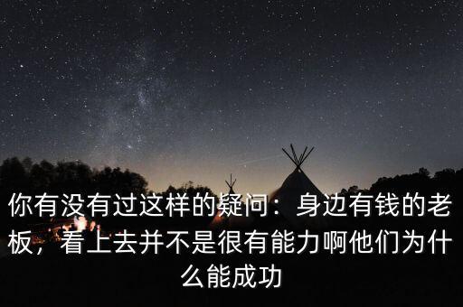 你有沒有過這樣的疑問：身邊有錢的老板，看上去并不是很有能力啊他們?yōu)槭裁茨艹晒? class=