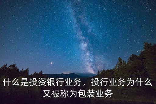 什么是投資銀行業(yè)務(wù)，投行業(yè)務(wù)為什么又被稱為包裝業(yè)務(wù)