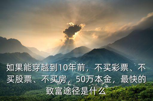 如果能穿越到10年前，不買彩票、不買股票、不買房，50萬(wàn)本金，最快的致富途徑是什么
