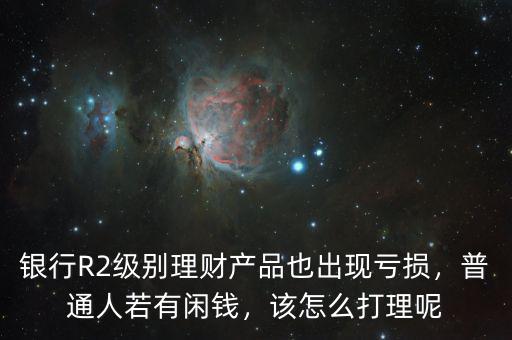 銀行R2級別理財產品也出現(xiàn)虧損，普通人若有閑錢，該怎么打理呢