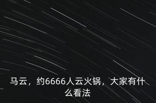 馬云，約6666人云火鍋，大家有什么看法