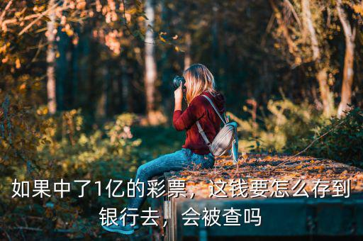 如果中了1億的彩票，這錢(qián)要怎么存到銀行去，會(huì)被查嗎