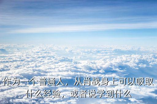 作為一個普通人，從肖戰(zhàn)身上可以吸取什么經(jīng)驗(yàn)，或者說學(xué)到什么