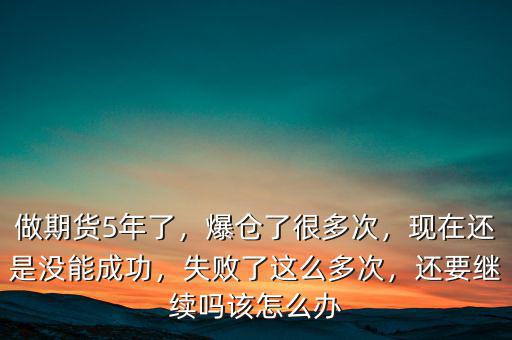 做期貨5年了，爆倉(cāng)了很多次，現(xiàn)在還是沒(méi)能成功，失敗了這么多次，還要繼續(xù)嗎該怎么辦