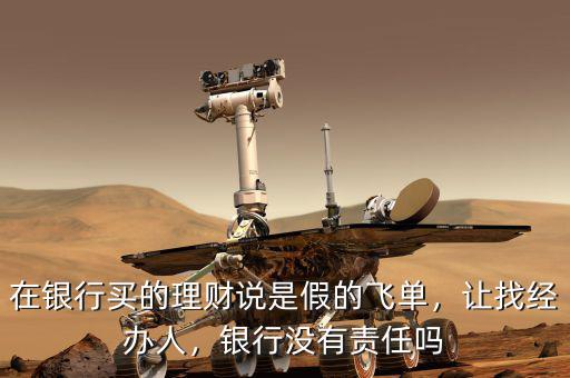 在銀行買的理財(cái)說(shuō)是假的飛單，讓找經(jīng)辦人，銀行沒(méi)有責(zé)任嗎
