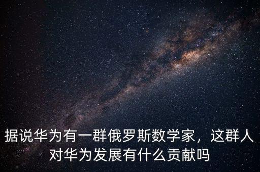 據(jù)說(shuō)華為有一群俄羅斯數(shù)學(xué)家，這群人對(duì)華為發(fā)展有什么貢獻(xiàn)嗎