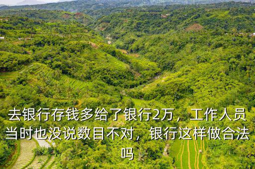 去銀行存錢多給了銀行2萬，工作人員當時也沒說數(shù)目不對，銀行這樣做合法嗎