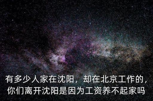 有多少人家在沈陽，卻在北京工作的，你們離開沈陽是因?yàn)楣べY養(yǎng)不起家嗎
