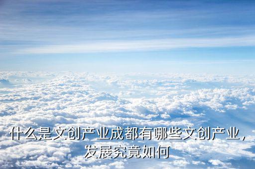 什么是文創(chuàng)產(chǎn)業(yè)成都有哪些文創(chuàng)產(chǎn)業(yè)，發(fā)展究竟如何
