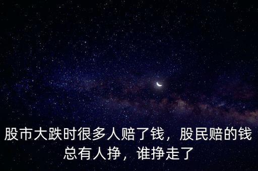 股市大跌時很多人賠了錢，股民賠的錢總有人掙，誰掙走了