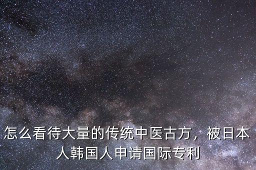 怎么看待大量的傳統(tǒng)中醫(yī)古方，被日本人韓國人申請國際專利