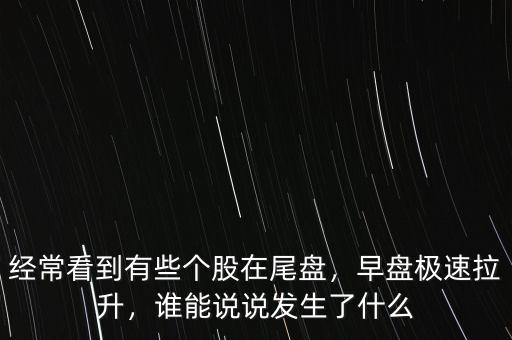 經(jīng)?？吹接行﹤€股在尾盤，早盤極速拉升，誰能說說發(fā)生了什么