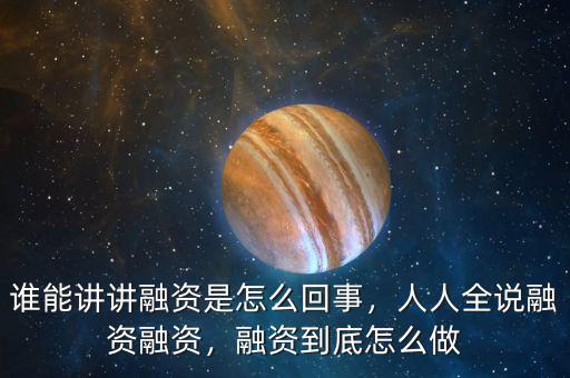 誰能講講融資是怎么回事，人人全說融資融資，融資到底怎么做