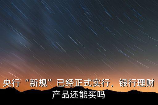 央行“新規(guī)”已經正式實行，銀行理財產品還能買嗎