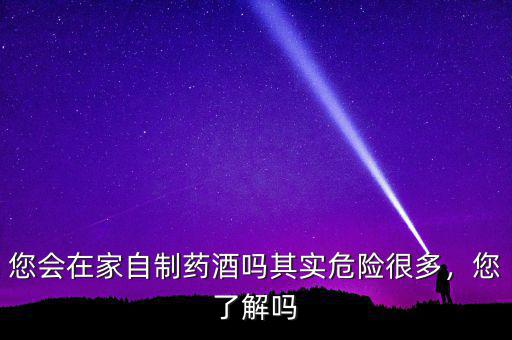 您會(huì)在家自制藥酒嗎其實(shí)危險(xiǎn)很多，您了解嗎