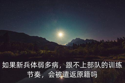 如果新兵體弱多病，跟不上部隊的訓(xùn)練節(jié)奏，會被遣返原籍嗎