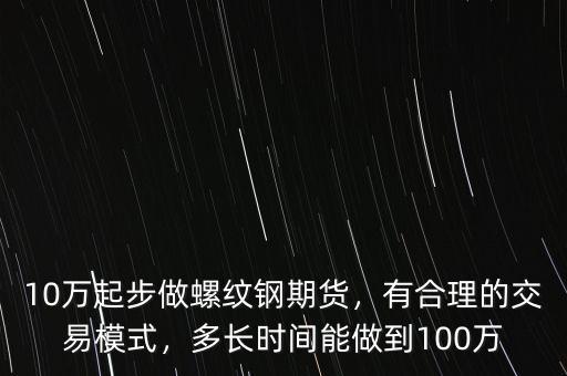 10萬起步做螺紋鋼期貨，有合理的交易模式，多長時間能做到100萬