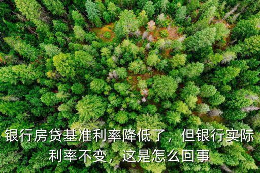銀行房貸基準利率降低了，但銀行實際利率不變，這是怎么回事