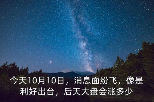 今天10月10日，消息面紛飛，像是利好出臺，后天大盤會漲多少