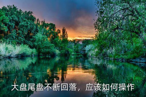 大盤尾盤不斷回落，應(yīng)該如何操作