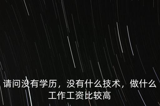請問沒有學(xué)歷，沒有什么技術(shù)，做什么工作工資比較高