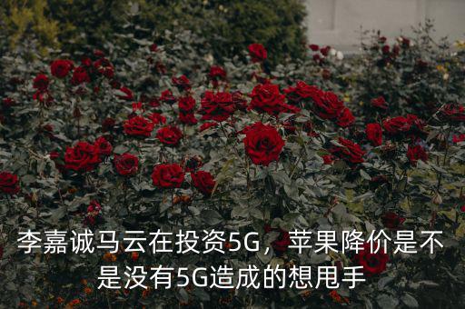 李嘉誠馬云在投資5G，蘋果降價(jià)是不是沒有5G造成的想甩手