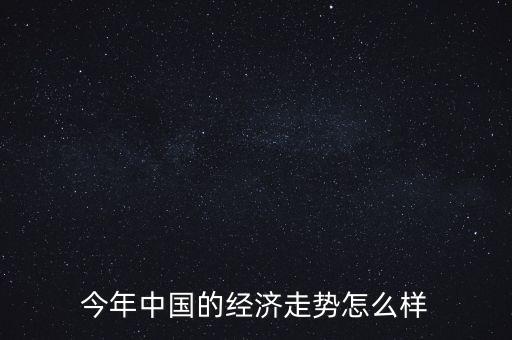 中國今年經(jīng)濟怎么樣,今年中國的經(jīng)濟走勢怎么樣