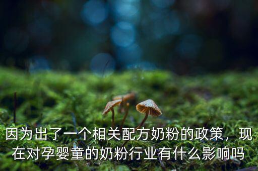 因?yàn)槌隽艘粋€(gè)相關(guān)配方奶粉的政策，現(xiàn)在對(duì)孕嬰童的奶粉行業(yè)有什么影響嗎
