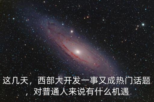 這幾天，西部大開發(fā)一事又成熱門話題，對(duì)普通人來說有什么機(jī)遇