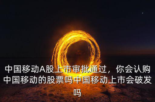 中國移動A股上市審批通過，你會認購中國移動的股票嗎中國移動上市會破發(fā)嗎