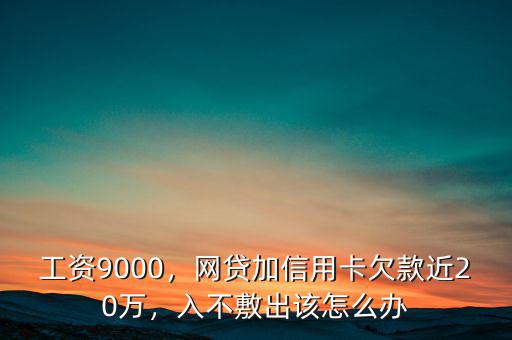 工資9000，網(wǎng)貸加信用卡欠款近20萬，入不敷出該怎么辦
