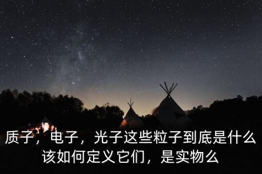 質(zhì)子，電子，光子這些粒子到底是什么該如何定義它們，是實(shí)物么