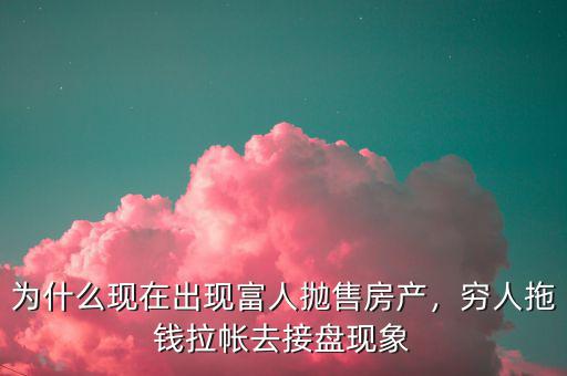 為什么現(xiàn)在出現(xiàn)富人拋售房產(chǎn)，窮人拖錢拉帳去接盤現(xiàn)象