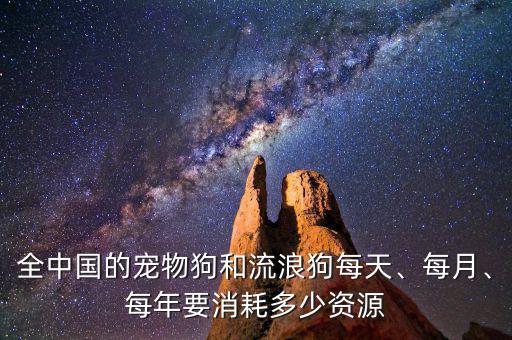 全中國的寵物狗和流浪狗每天、每月、每年要消耗多少資源