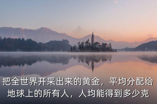 把全世界開采出來的黃金，平均分配給地球上的所有人，人均能得到多少克