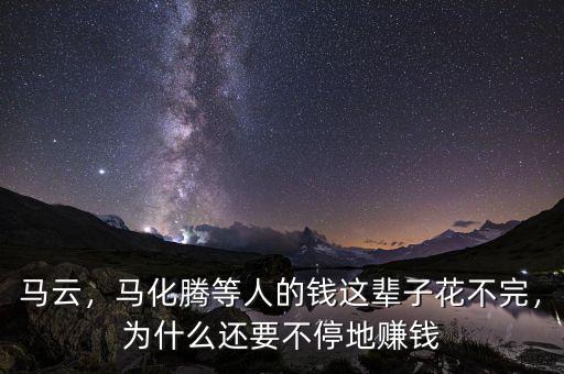 馬云，馬化騰等人的錢這輩子花不完，為什么還要不停地賺錢