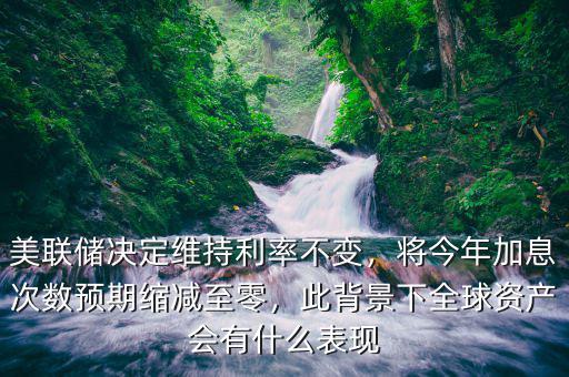 美聯(lián)儲(chǔ)決定維持利率不變，將今年加息次數(shù)預(yù)期縮減至零，此背景下全球資產(chǎn)會(huì)有什么表現(xiàn)