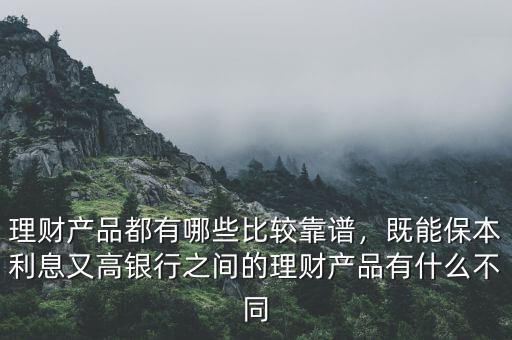理財產品都有哪些比較靠譜，既能保本利息又高銀行之間的理財產品有什么不同