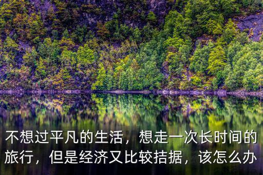 不想過平凡的生活，想走一次長時間的旅行，但是經濟又比較拮據，該怎么辦