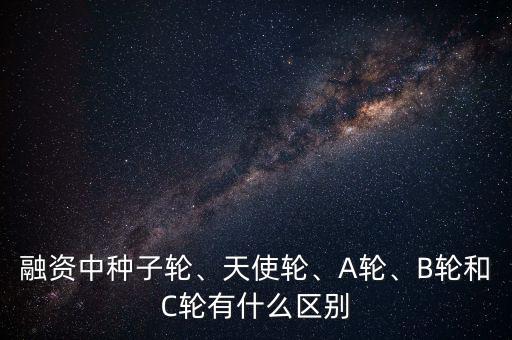 融資中種子輪、天使輪、A輪、B輪和C輪有什么區(qū)別