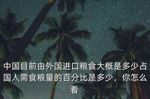 中國目前由外國進口糧食大概是多少占國人需食糧量的百分比是多少，你怎么看