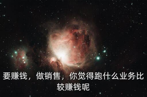 要賺錢，做銷售，你覺(jué)得跑什么業(yè)務(wù)比較賺錢呢