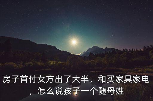 房子首付女方出了大半，和買家具家電，怎么說孩子一個隨母姓