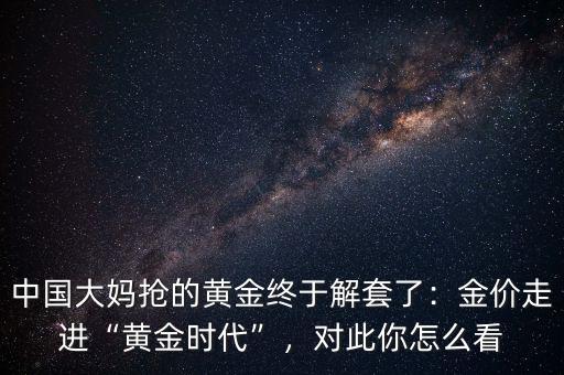 中國大媽搶的黃金終于解套了：金價(jià)走進(jìn)“黃金時(shí)代”，對(duì)此你怎么看