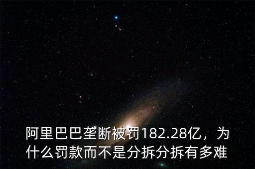 阿里巴巴壟斷被罰182.28億，為什么罰款而不是分拆分拆有多難