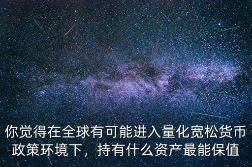 你覺得在全球有可能進入量化寬松貨幣政策環(huán)境下，持有什么資產(chǎn)最能保值
