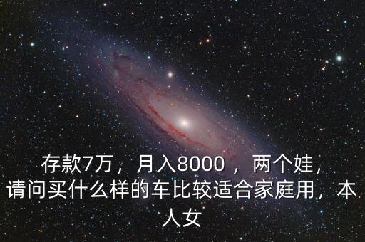 存款7萬，月入8000 ，兩個(gè)娃，請(qǐng)問買什么樣的車比較適合家庭用，本人女