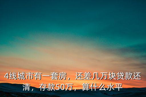 4線城市有一套房，還差幾萬塊貸款還清，存款50萬，算什么水平